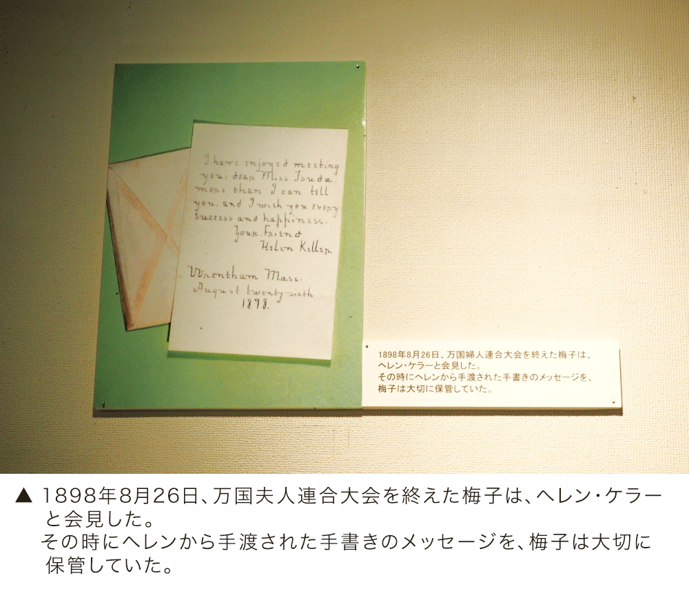 1898年8月26日、万国夫人連合大会を終えた梅子は、ヘレン・ケラーと会見した。その時にヘレンから手渡された手書きのメッセージを、梅子は大切に保管していた。